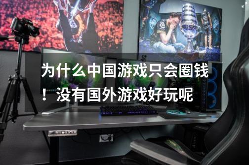 为什么中国游戏只会圈钱!没有国外游戏好玩呢-第1张-游戏信息-龙启网
