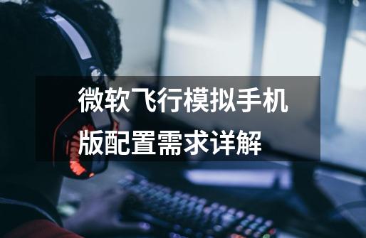 微软飞行模拟手机版配置需求详解-第1张-游戏信息-龙启网