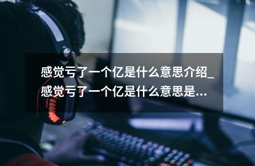 感觉亏了一个亿是什么意思介绍_感觉亏了一个亿是什么意思是什么-第1张-游戏信息-龙启网