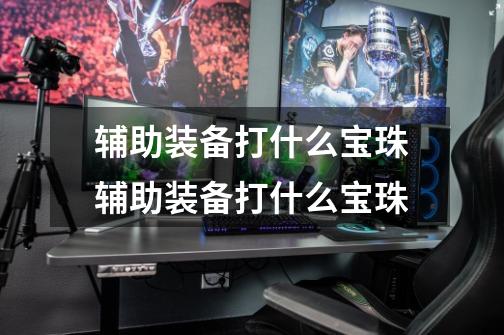 辅助装备打什么宝珠辅助装备打什么宝珠-第1张-游戏信息-龙启网