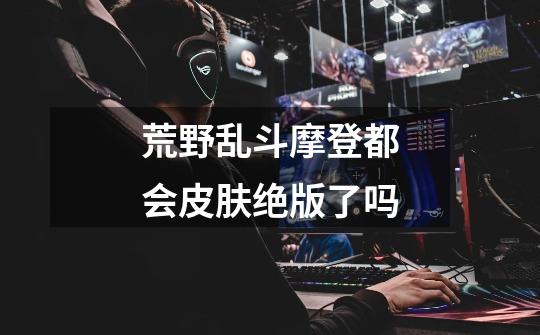 荒野乱斗摩登都会皮肤绝版了吗-第1张-游戏信息-龙启网