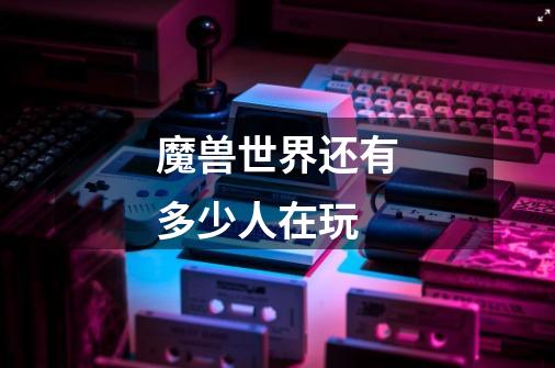 魔兽世界还有多少人在玩-第1张-游戏信息-龙启网