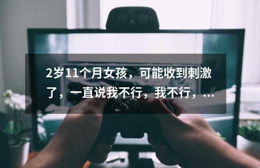 2.岁11个月女孩,可能收到刺激了,一直说我不行,我不行,晚上睡觉突然乱喊,怎么办呀!-第1张-游戏信息-龙启网