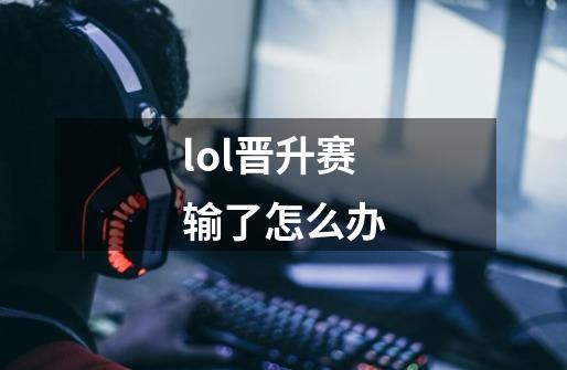 lol晋升赛输了怎么办-第1张-游戏信息-龙启网