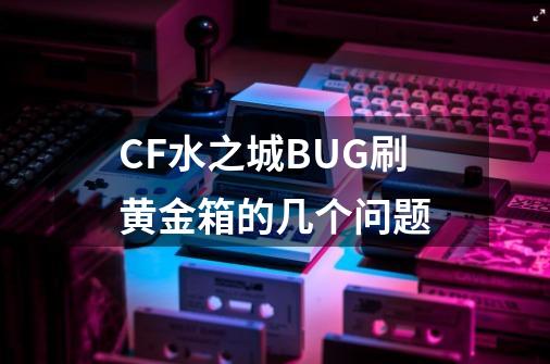 CF水之城BUG刷黄金箱的几个问题-第1张-游戏信息-龙启网