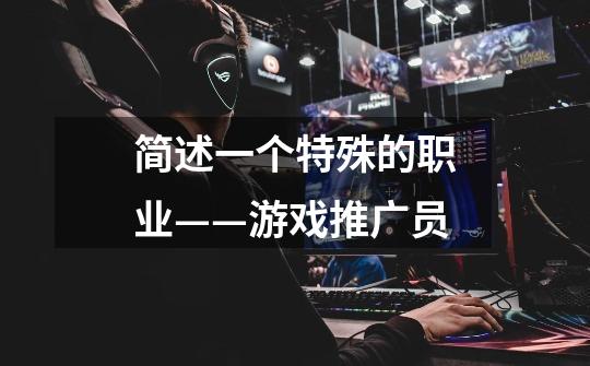 简述一个特殊的职业——游戏推广员-第1张-游戏信息-龙启网