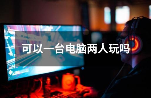 可以一台电脑两人玩吗-第1张-游戏信息-龙启网