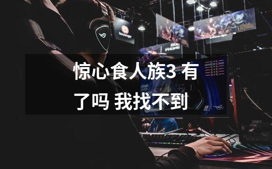 惊心食人族3 有了吗 我找不到-第1张-游戏信息-龙启网