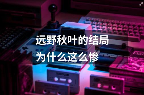 远野秋叶的结局为什么这么惨-第1张-游戏信息-龙启网