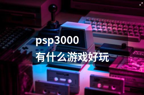 psp3000有什么游戏好玩-第1张-游戏信息-龙启网