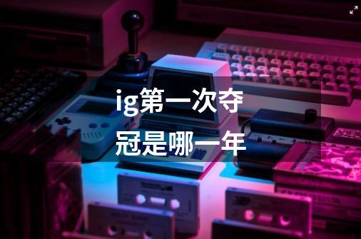 ig第一次夺冠是哪一年-第1张-游戏信息-龙启网