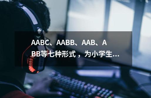 AABC、AABB、AAB、ABB等七种形式 ,为小学生收藏!-第1张-游戏信息-龙启网