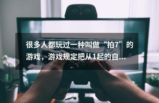 很多人都玩过一种叫做“拍7”的游戏，游戏规定把从1起的自然数中含“7”的数称作“明7”，把“7”的倍数-第1张-游戏信息-龙启网