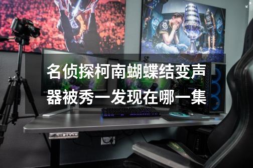 名侦探柯南蝴蝶结变声器被秀一发现在哪一集-第1张-游戏信息-龙启网