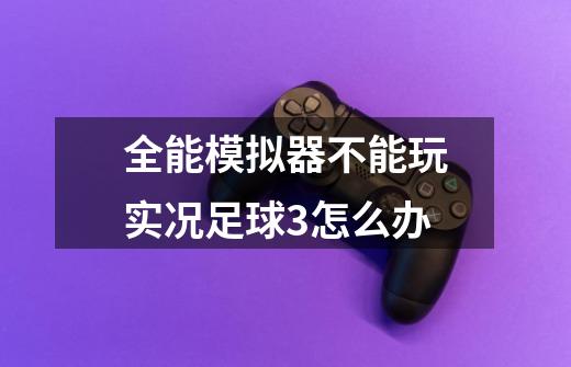 全能模拟器不能玩实况足球3怎么办-第1张-游戏信息-龙启网