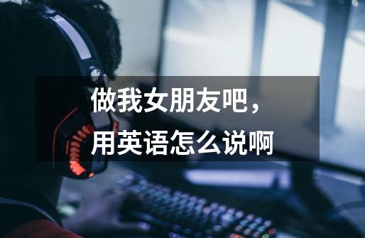 做我女朋友吧，用英语怎么说啊-第1张-游戏信息-龙启网