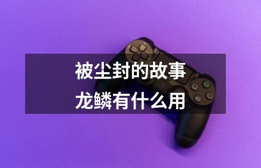 被尘封的故事龙鳞有什么用-第1张-游戏信息-龙启网