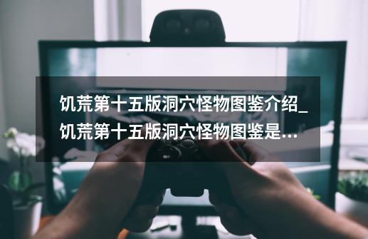 饥荒第十五版洞穴怪物图鉴介绍_饥荒第十五版洞穴怪物图鉴是什么-第1张-游戏信息-龙启网