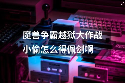 魔兽争霸越狱大作战小偷怎么得佩剑啊-第1张-游戏信息-龙启网