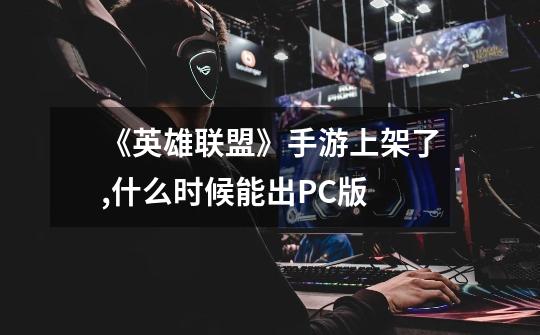 《英雄联盟》手游上架了,什么时候能出PC版-第1张-游戏信息-龙启网