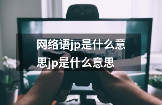 网络语jp是什么意思jp是什么意思-第1张-游戏信息-龙启网