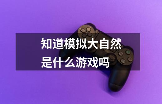 知道模拟大自然是什么游戏吗-第1张-游戏信息-龙启网