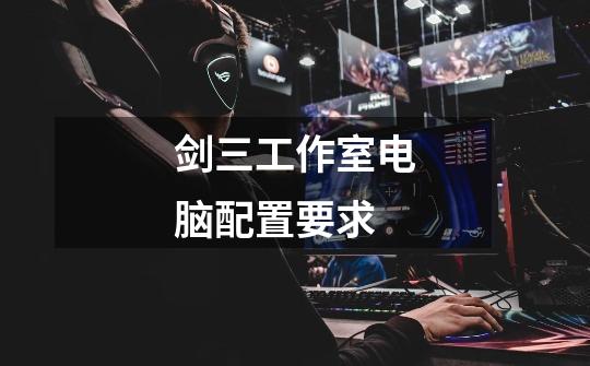 剑三工作室电脑配置要求-第1张-游戏信息-龙启网