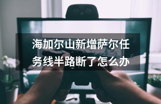 海加尔山新增萨尔任务线半路断了怎么办-第1张-游戏信息-龙启网
