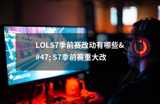 LOLS7季前赛改动有哪些/ S7季前赛重大改-第1张-游戏信息-龙启网