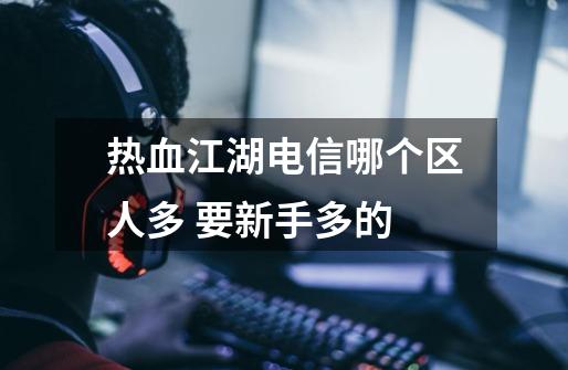 热血江湖电信哪个区人多 要新手多的-第1张-游戏信息-龙启网