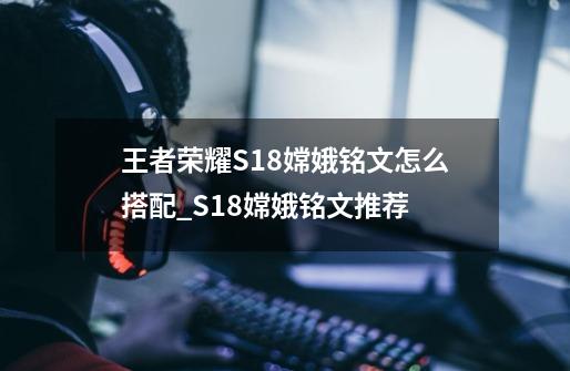 王者荣耀S18嫦娥铭文怎么搭配_S18嫦娥铭文推荐-第1张-游戏信息-龙启网