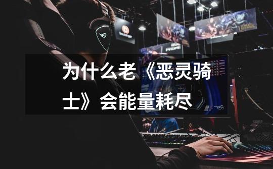 为什么老《恶灵骑士》会能量耗尽-第1张-游戏信息-龙启网