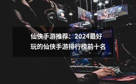 仙侠手游推荐:2024最好玩的仙侠手游排行榜前十名-第1张-游戏信息-龙启网