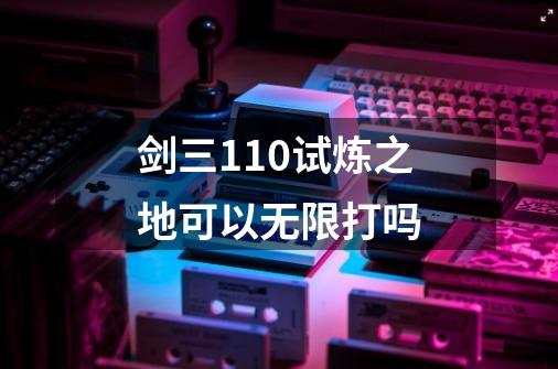 剑三110试炼之地可以无限打吗-第1张-游戏信息-龙启网