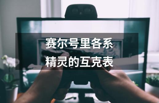 赛尔号里各系精灵的互克表-第1张-游戏信息-龙启网