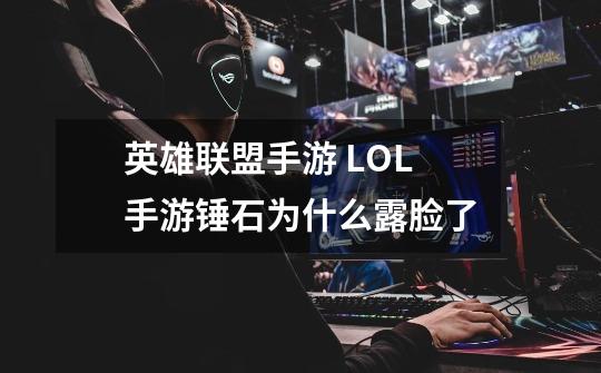 英雄联盟手游 LOL手游锤石为什么露脸了-第1张-游戏信息-龙启网