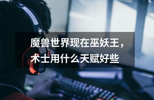 魔兽世界现在巫妖王,术士用什么天赋好些-第1张-游戏信息-龙启网