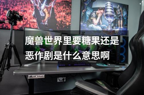 魔兽世界里要糖果还是恶作剧是什么意思啊-第1张-游戏信息-龙启网