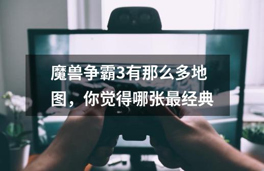魔兽争霸3有那么多地图，你觉得哪张最经典-第1张-游戏信息-龙启网
