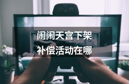 闹闹天宫下架补偿活动在哪-第1张-游戏信息-龙启网