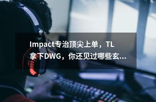 Impact专治顶尖上单,TL拿下DWG,你还见过哪些玄学克制的比赛场面-第1张-游戏信息-龙启网