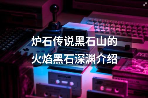炉石传说黑石山的火焰黑石深渊介绍-第1张-游戏信息-龙启网