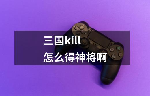 三国kill怎么得神将啊-第1张-游戏信息-龙启网