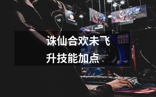 诛仙合欢未飞升技能加点-第1张-游戏信息-龙启网