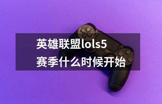 英雄联盟lols5赛季什么时候开始-第1张-游戏信息-龙启网