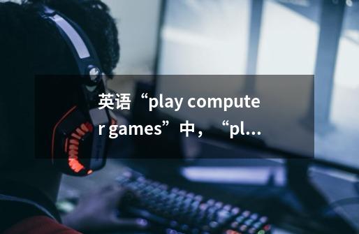 英语“play computer games”中,“play” 后面有没有“the”-第1张-游戏信息-龙启网