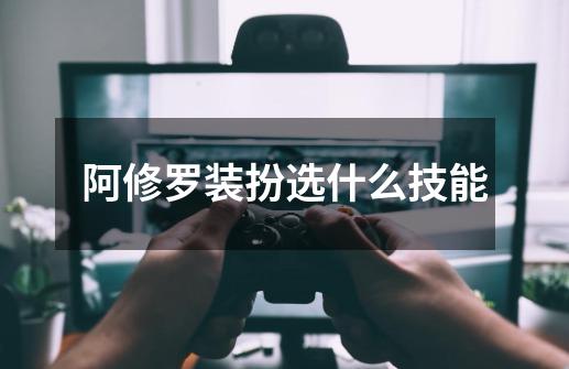 阿修罗装扮选什么技能-第1张-游戏信息-龙启网