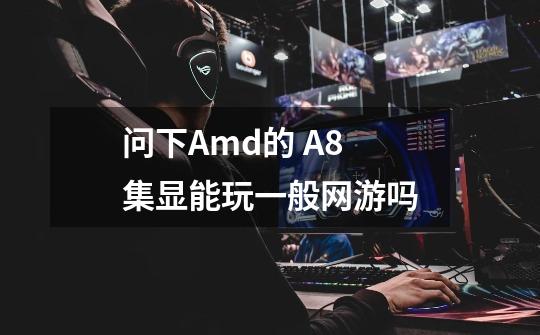 问下Amd的 A8 集显能玩一般网游吗-第1张-游戏信息-龙启网