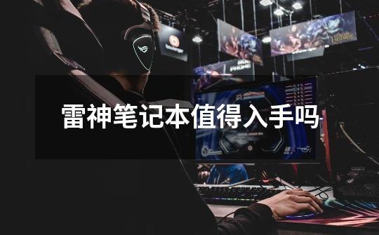 雷神笔记本值得入手吗-第1张-游戏信息-龙启网
