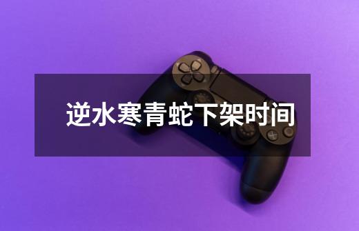 逆水寒青蛇下架时间-第1张-游戏信息-龙启网